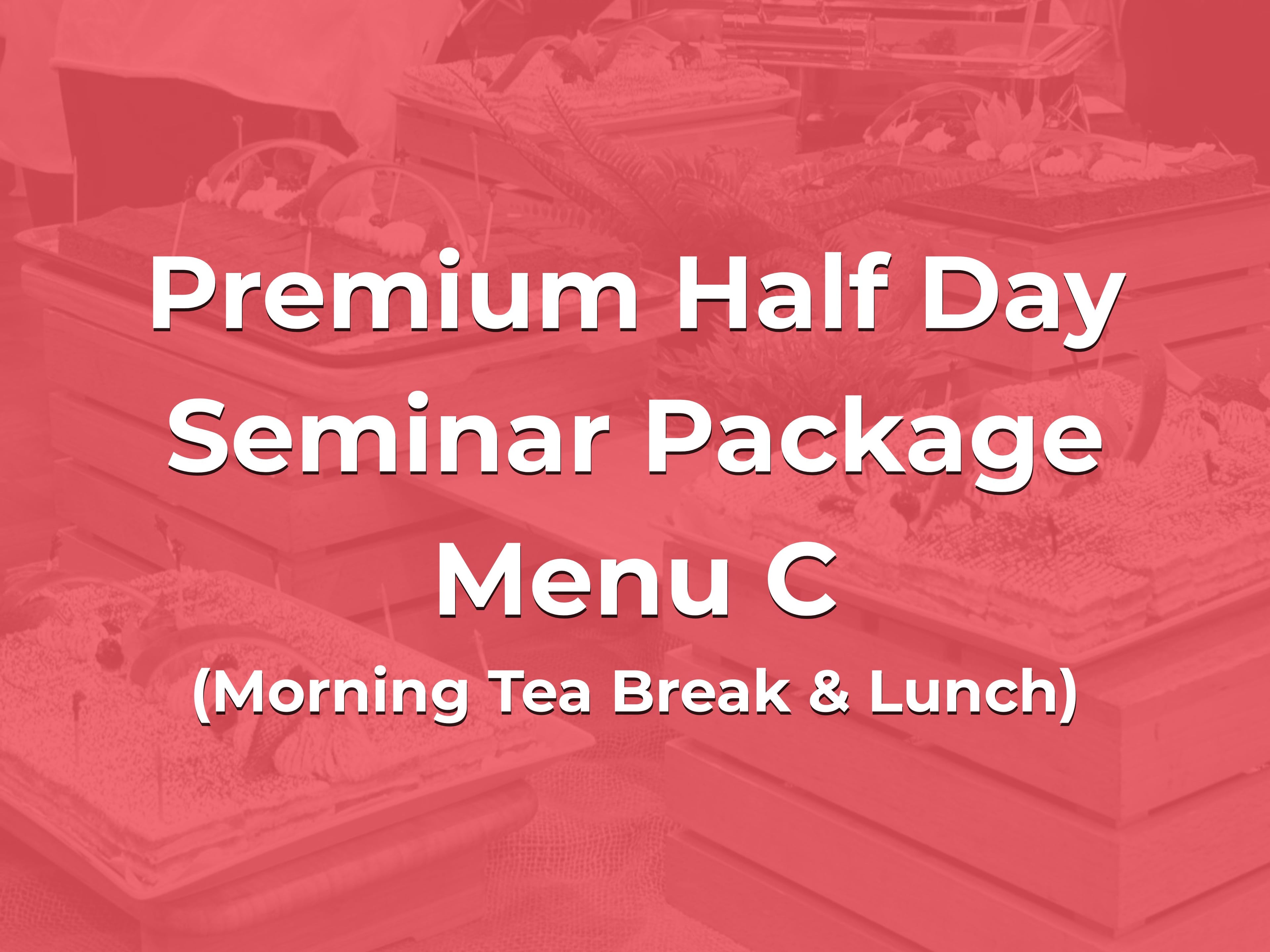 Premium Half Day Seminar Package Menu C @ $28/pax ($30.52 w/GST) for min 20pax (Morning Tea Break & Lunch)