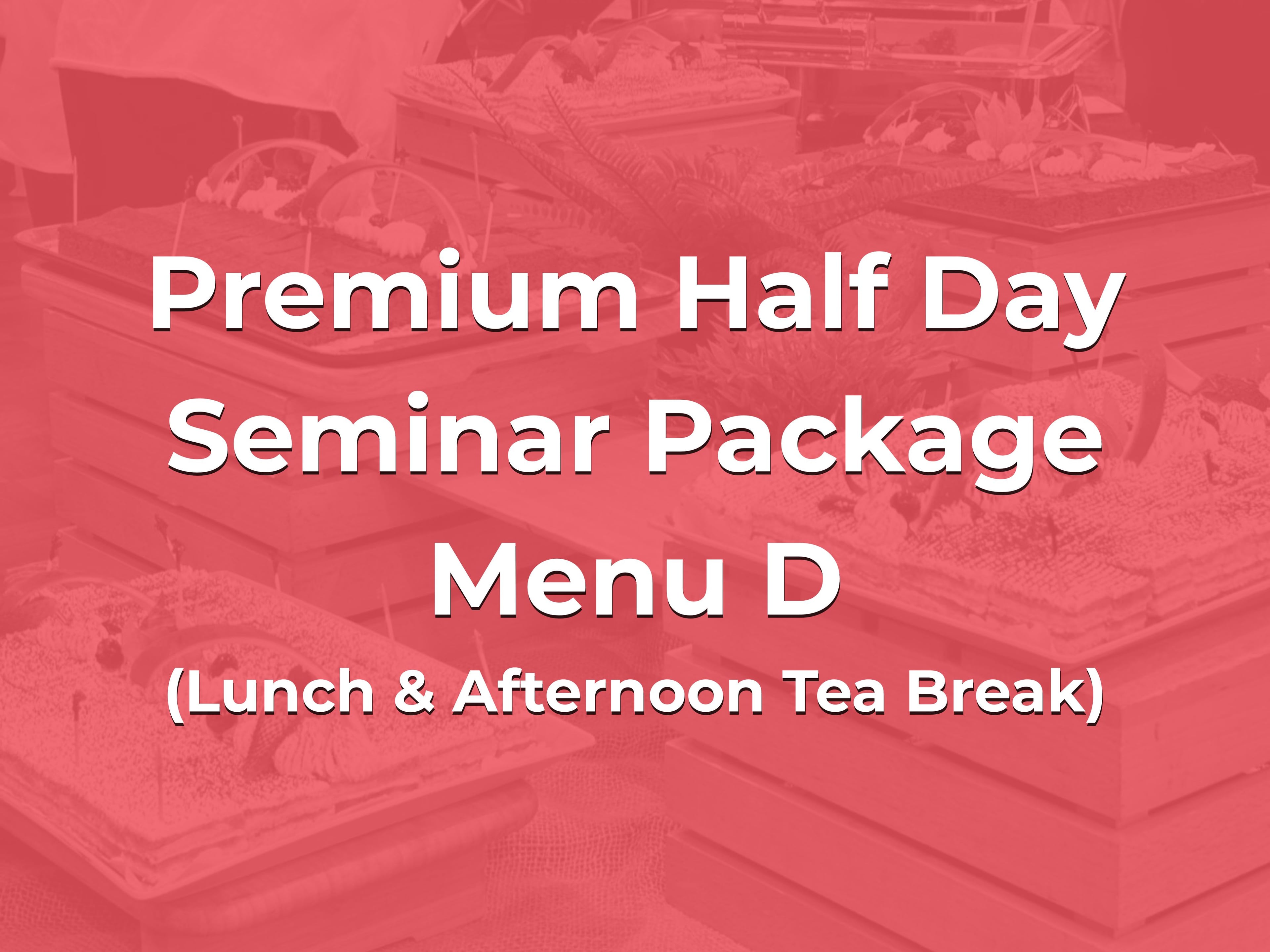 Premium Half Day Seminar Package Menu D @ $28/pax ($30.52 w/GST) for min 20pax (Lunch & Afternoon Tea Break)