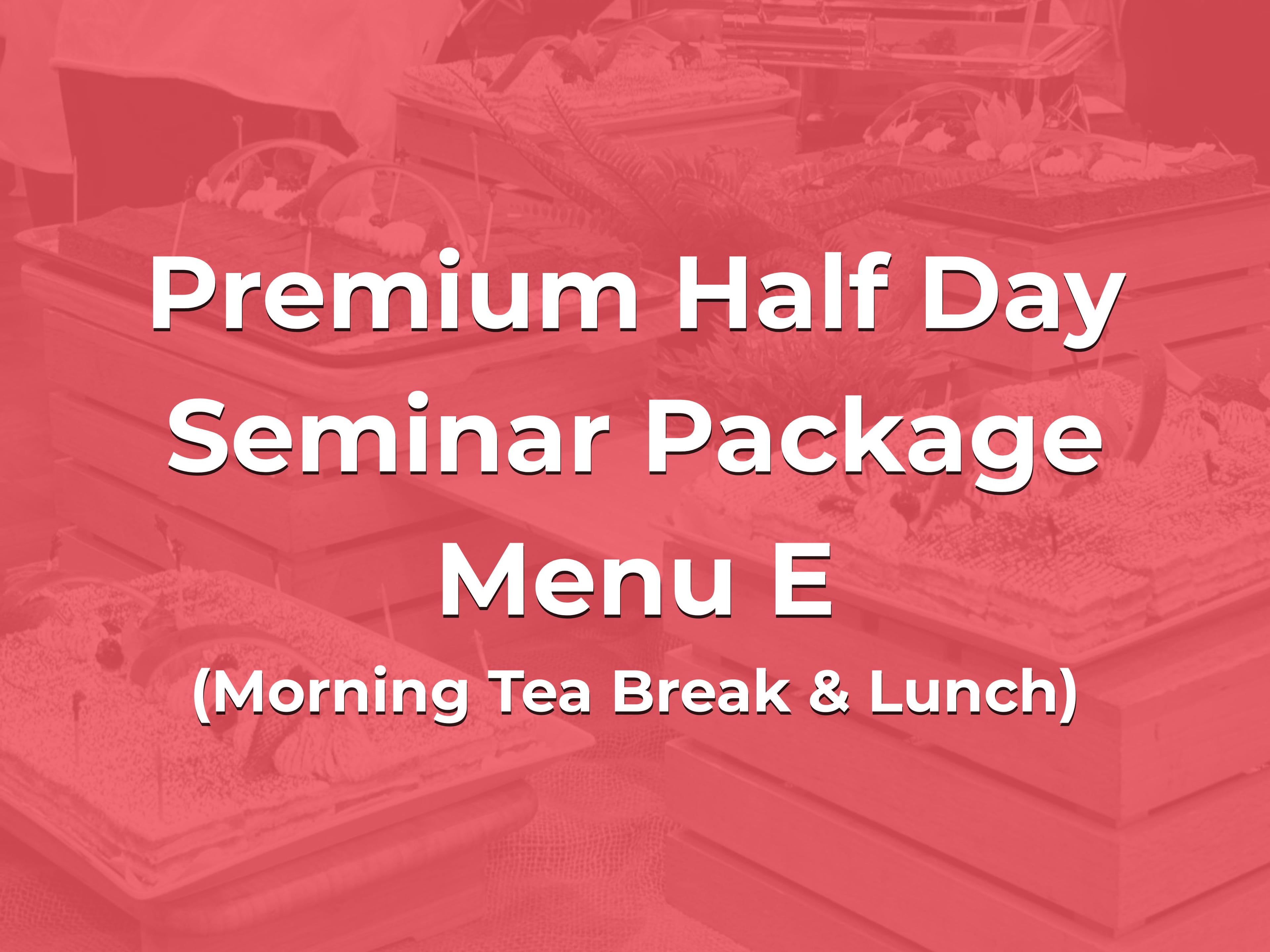 Premium Half Day Seminar Package Menu E @ $28/pax ($30.52 w/GST) for min 20pax (Morning Tea Break & Lunch)