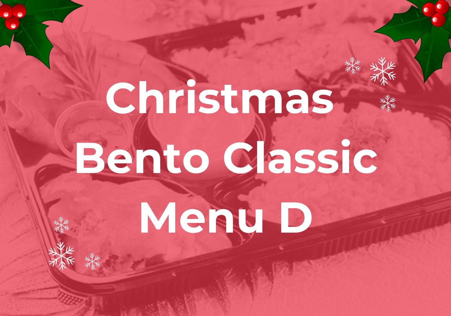 Christmas Bento Classic Menu D $13.80/pax ($15.04 w/ GST) Min 30 pax